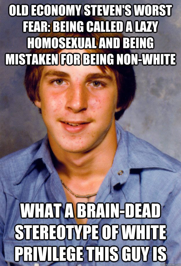 old economy steven's worst fear: being called a lazy homosexual and being mistaken for being non-white what a brain-dead stereotype of white privilege this guy is  Old Economy Steven