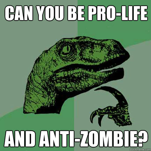 Can you be pro-life and anti-zombie?  Philosoraptor