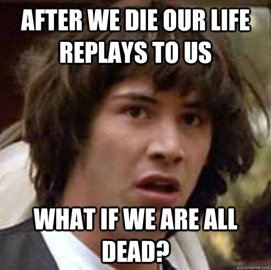 after we die our life replays to us what if we are all dead?  conspiracy keanu