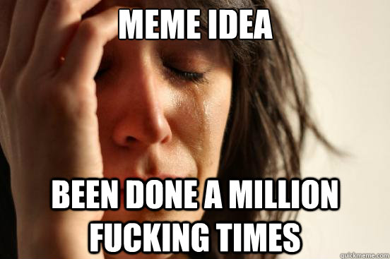 Meme idea Been done a million fucking times  First World Problems