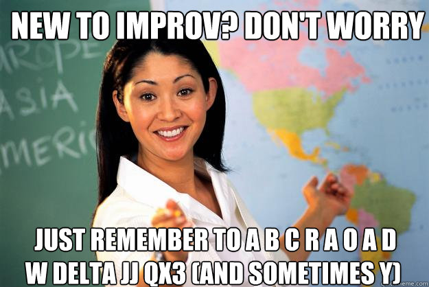 new to improv? Don't worry  just remember to A B C R A O A D W delta JJ QX3 (and sometimes Y)  - new to improv? Don't worry  just remember to A B C R A O A D W delta JJ QX3 (and sometimes Y)   Unhelpful High School Teacher