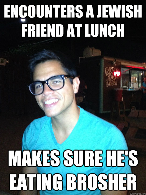 Encounters a Jewish friend at lunch Makes sure he's eating brosher  Good Guy Hipster