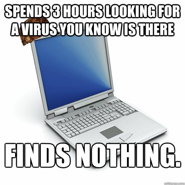 Spends 3 hours looking for a virus you know is there Finds nothing. 
 - Spends 3 hours looking for a virus you know is there Finds nothing. 
  Scumbag computer