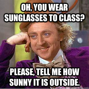 Oh, you wear sunglasses to class? Please, tell me how sunny it is outside.  Creepy Wonka