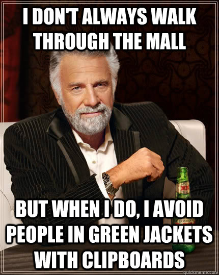 I don't always walk through the mall but when I do, i avoid people in green jackets with clipboards - I don't always walk through the mall but when I do, i avoid people in green jackets with clipboards  The Most Interesting Man In The World