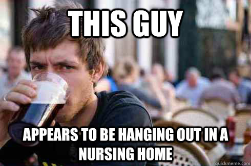 This guy appears to be hanging out in a nursing home  Lazy College Senior