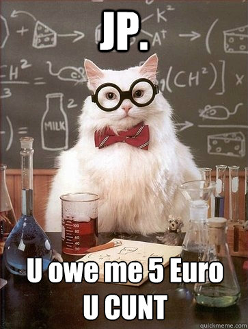 JP. U owe me 5 Euro 
U CUNT  Chemistry Cat