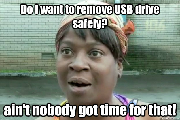 Do I want to remove USB drive safely? ain't nobody got time for that! - Do I want to remove USB drive safely? ain't nobody got time for that!  Sweet Brown