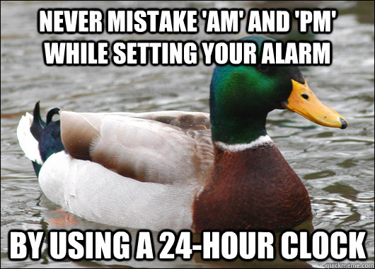 Never mistake 'am' and 'pm' while setting your alarm by using a 24-hour clock - Never mistake 'am' and 'pm' while setting your alarm by using a 24-hour clock  Actual Advice Mallard