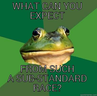 WHAT CAN YOU EXPECT FROM SUCH A SUB-STANDARD RACE? Foul Bachelor Frog