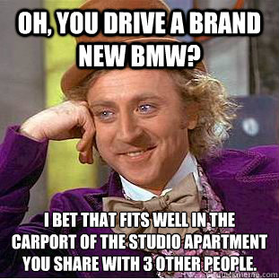 Oh, you drive a brand new BMW?  I bet that fits well in the carport of the studio apartment you share with 3 other people.  - Oh, you drive a brand new BMW?  I bet that fits well in the carport of the studio apartment you share with 3 other people.   Condescending Wonka