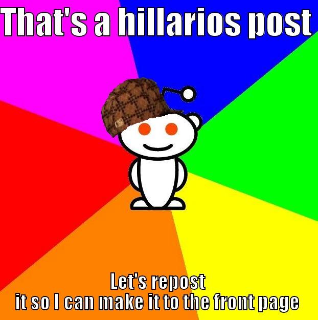 THAT'S A HILLARIOS POST  LET'S REPOST IT SO I CAN MAKE IT TO THE FRONT PAGE Scumbag Redditor