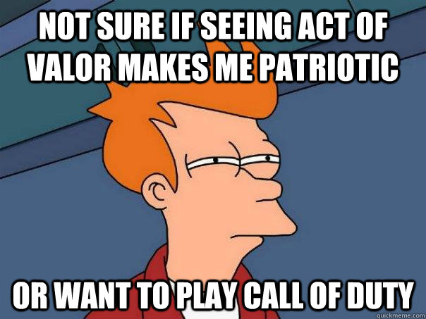 Not sure if seeing Act of Valor makes me patriotic Or want to play Call of Duty - Not sure if seeing Act of Valor makes me patriotic Or want to play Call of Duty  Futurama Fry