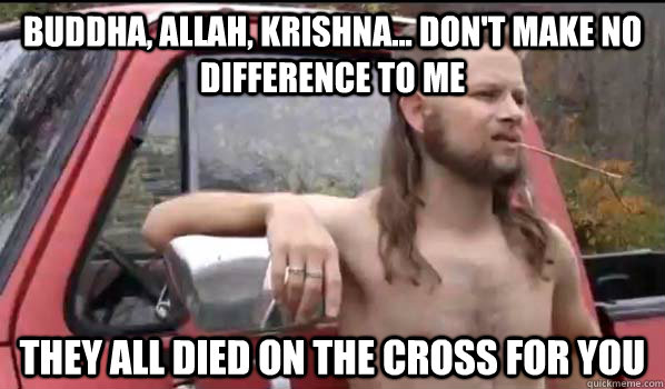 Buddha, Allah, Krishna... Don't make no difference to me They all died on the cross for you  Almost Politically Correct Redneck