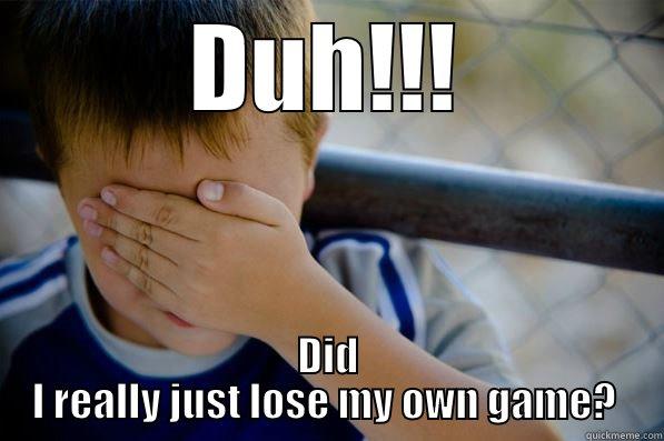 DUH!!! DID I REALLY JUST LOSE MY OWN GAME?  Confession kid