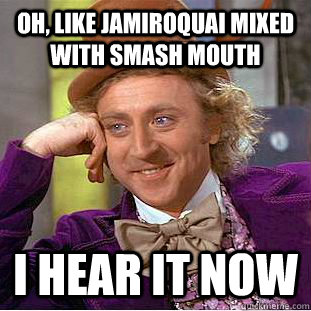 Oh, like jamiroquai mixed with smash mouth i hear it now - Oh, like jamiroquai mixed with smash mouth i hear it now  Psychotic Willy Wonka