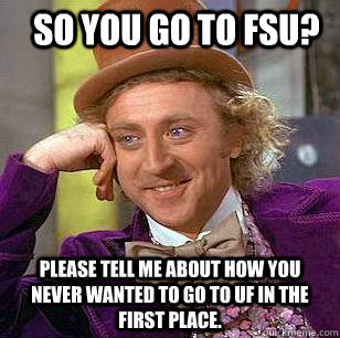 So you go to FSU? Please tell me about how you never wanted to go to UF in the first place.   Condescending Wonka