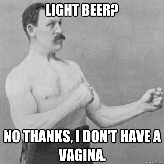 Light Beer? No thanks, I don't have a vagina.  overly manly man