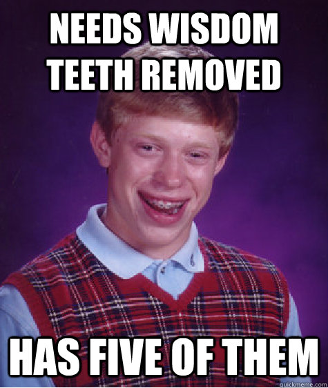 NEEDS WISDOM TEETH REMOVED HAS FIVE OF THEM - NEEDS WISDOM TEETH REMOVED HAS FIVE OF THEM  Bad Luck Brian