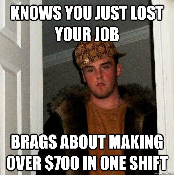 knows you just lost your job Brags about making over $700 in one shift - knows you just lost your job Brags about making over $700 in one shift  Scumbag Steve