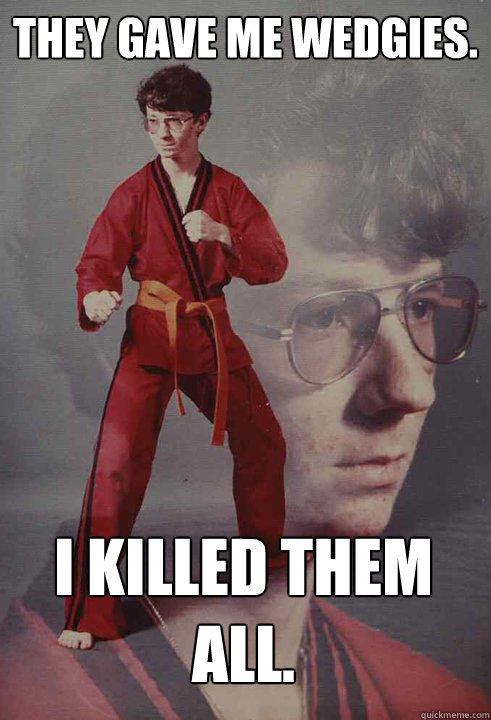 They gave me wedgies. I killed them all. - They gave me wedgies. I killed them all.  Karate Kyle