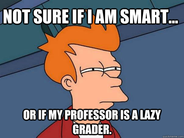 Not sure if I am smart... Or if my professor is a lazy grader.  Futurama Fry