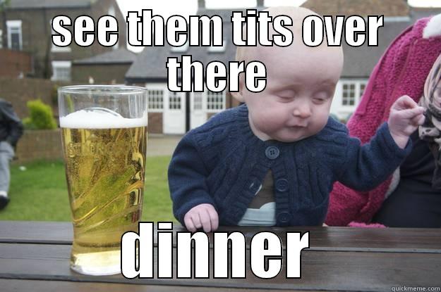 so i said - SEE THEM TITS OVER THERE DINNER drunk baby