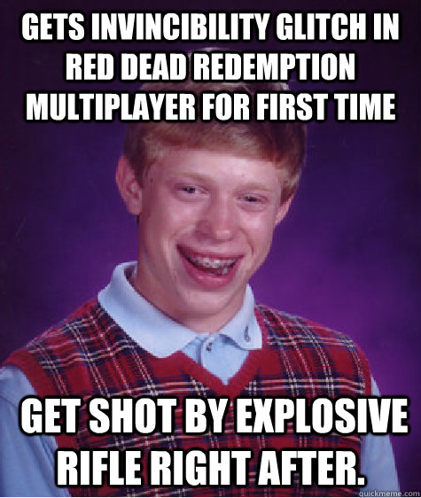 Gets Invincibility Glitch in Red Dead Redemption Multiplayer for first time  Get shot by Explosive Rifle right after.  Bad Luck Brian