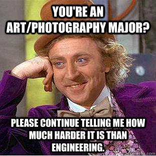 You're an art/photography major? Please continue telling me how much harder it is than engineering.  Condescending Wonka