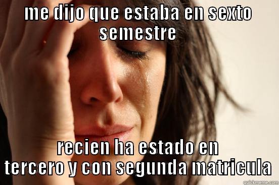 ME DIJO QUE ESTABA EN SEXTO SEMESTRE RECIEN HA ESTADO EN TERCERO Y CON SEGUNDA MATRICULA First World Problems