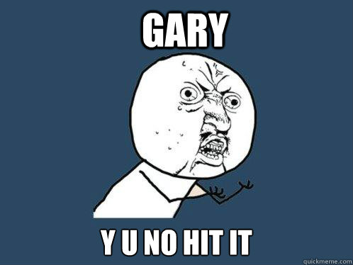 Gary y u no hit it  Y U No