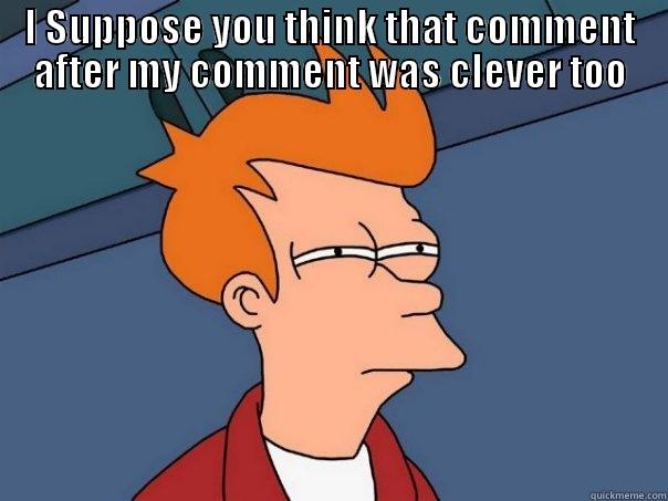 I SUPPOSE YOU THINK THAT COMMENT AFTER MY COMMENT WAS CLEVER TOO  Futurama Fry