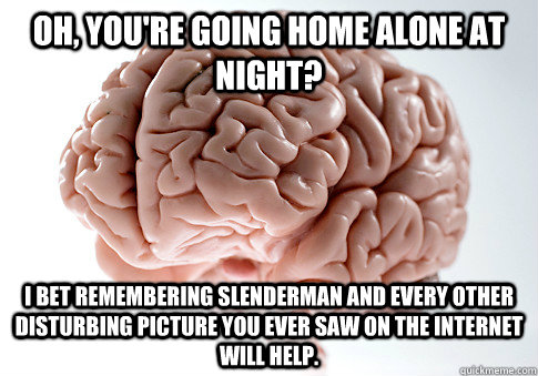 Oh, you're going home alone at night? i bet remembering slenderman and every other disturbing picture you ever saw on the internet will help.    Scumbag Brain