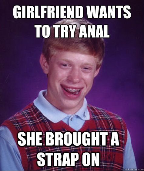 girlfriend wants to try anal she brought a strap on  Bad Luck Brian