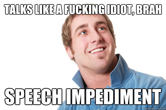 Talks like a fucking idiot, Brah Speech Impediment  Misunderstood D-Bag