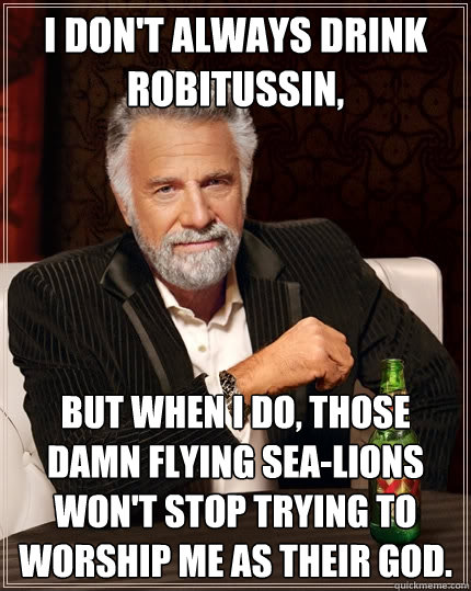 i don't always drink robitussin, but when i do, those damn flying sea-lions won't stop trying to worship me as their god.  The Most Interesting Man In The World