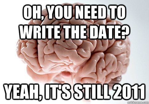 Oh, you need to write the date? Yeah, it's still 2011  Scumbag Brain