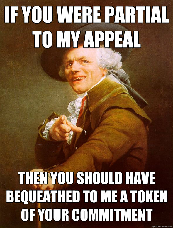 If you were partial to my appeal Then you should have bequeathed to me a token of your commitment  Joseph Ducreux