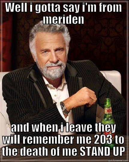 well i gotta... - WELL I GOTTA SAY I'M FROM MERIDEN AND WHEN I LEAVE THEY WILL REMEMBER ME 203 TO THE DEATH OF ME STAND UP The Most Interesting Man In The World