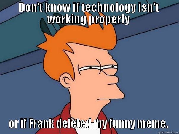 DON'T KNOW IF TECHNOLOGY ISN'T WORKING PROPERLY OR IF FRANK DELETED MY FUNNY MEME. Futurama Fry