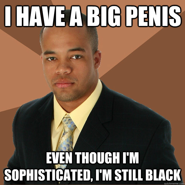 I have a big penis Even though I'm sophisticated, I'm still black  Successful Black Man