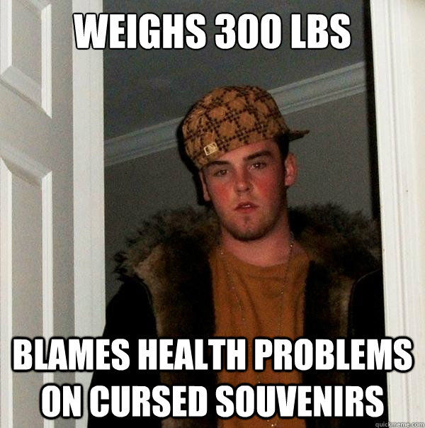 Weighs 300 lbs Blames health problems on cursed souvenirs   Scumbag Steve