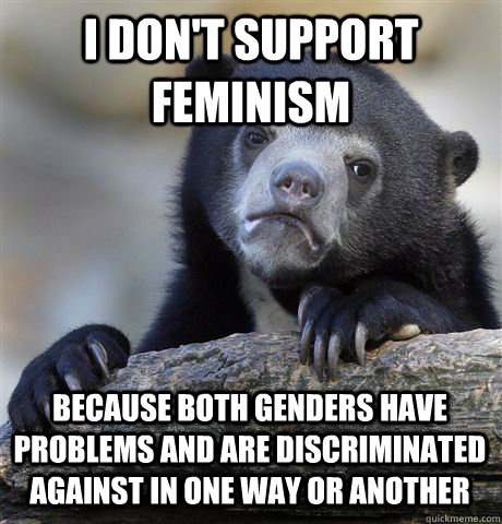 I don't support feminism Because both genders have problems and are discriminated against in one way or another  Confession Bear