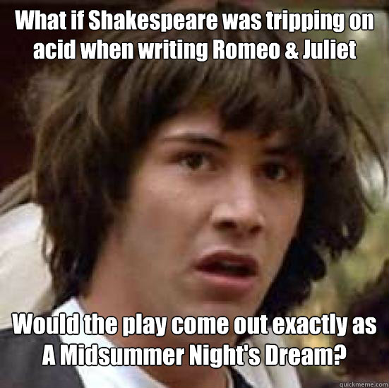 What if Shakespeare was tripping on acid when writing Romeo & Juliet Would the play come out exactly as A Midsummer Night's Dream?  Conspiracy Keanu Snow