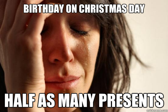 Birthday on christmas day half as many presents - Birthday on christmas day half as many presents  First World Problems