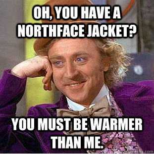 Oh, You have a northface jacket? You must be warmer than me.  Creepy Wonka