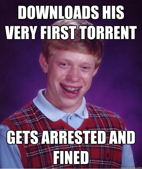 Downloads his very first torrent Gets arrested and fined  Bad Luck Brian