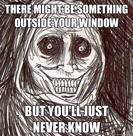 There might be something outside your window But you'll just 
never know - There might be something outside your window But you'll just 
never know  Horrifying Houseguest