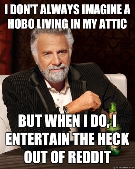 I don't always imagine a hobo living in my attic but when I do, i entertain the heck out of reddit - I don't always imagine a hobo living in my attic but when I do, i entertain the heck out of reddit  The Most Interesting Man In The World