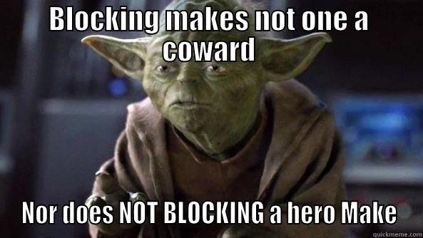 not  Blocking - BLOCKING MAKES NOT ONE A COWARD NOR DOES NOT BLOCKING A HERO MAKE True dat, Yoda.